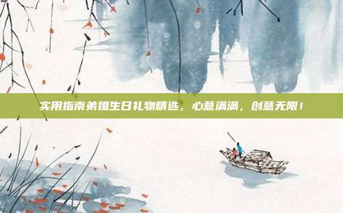 实用指南弟媳生日礼物精选，心意满满，创意无限！