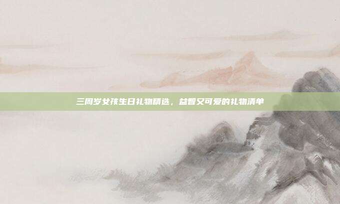 三周岁女孩生日礼物精选，益智又可爱的礼物清单