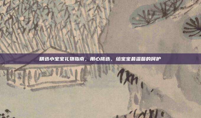 精选小宝宝礼物指南，用心挑选，给宝宝最温馨的呵护