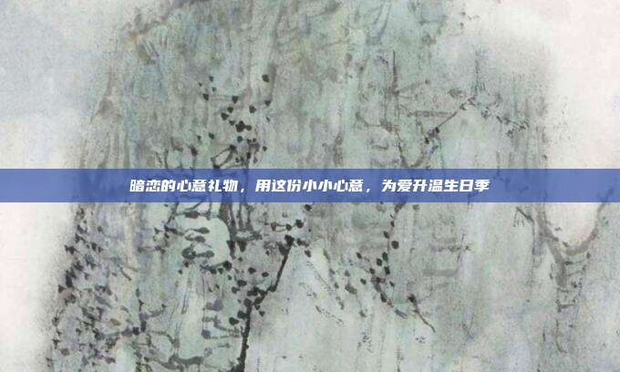 暗恋的心意礼物，用这份小小心意，为爱升温生日季
