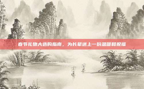 春节礼物大选购指南，为长辈送上一份温暖和祝福