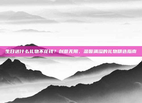 生日送什么礼物不花钱？创意无限、温馨满溢的礼物精选指南
