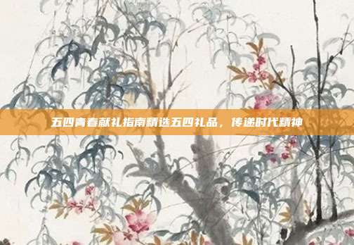 五四青春献礼指南精选五四礼品，传递时代精神