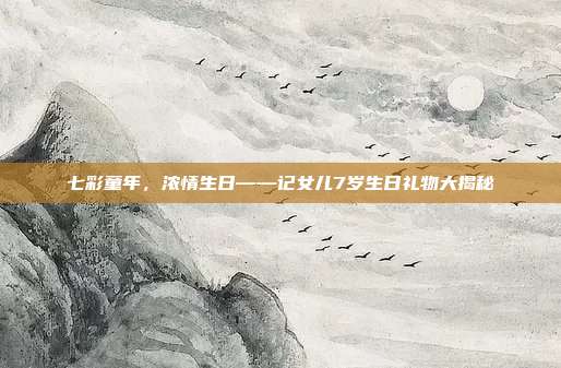 七彩童年，浓情生日——记女儿7岁生日礼物大揭秘
