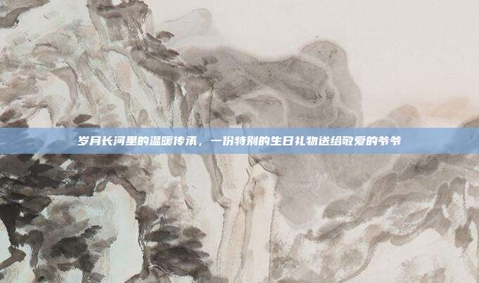 岁月长河里的温暖传承，一份特别的生日礼物送给敬爱的爷爷
