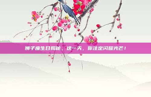 狮子座生日揭秘，这一天，你注定闪耀光芒！