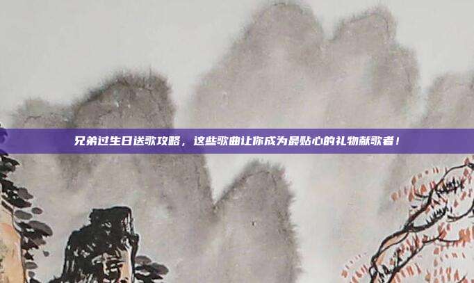 兄弟过生日送歌攻略，这些歌曲让你成为最贴心的礼物献歌者！