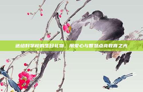 送给好学校的生日礼物，用爱心与智慧点亮教育之光