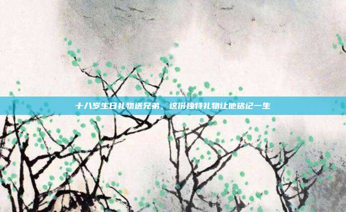 十八岁生日礼物送兄弟，这份独特礼物让他铭记一生