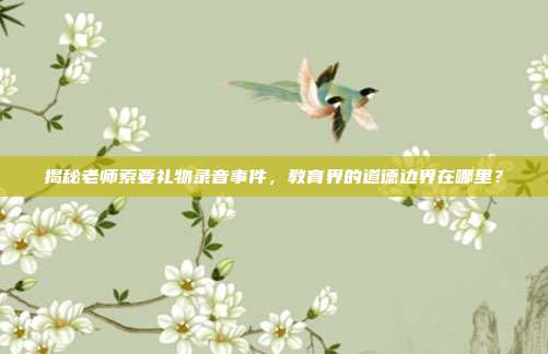 揭秘老师索要礼物录音事件，教育界的道德边界在哪里？