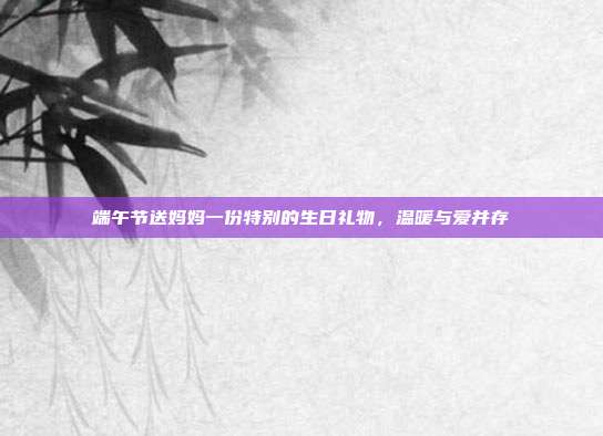 端午节送妈妈一份特别的生日礼物，温暖与爱并存
