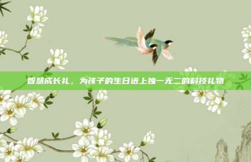 智慧成长礼，为孩子的生日送上独一无二的科技礼物