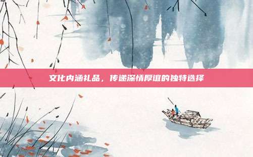 文化内涵礼品，传递深情厚谊的独特选择