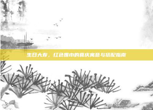 生日大寿，红色围巾的喜庆寓意与搭配指南