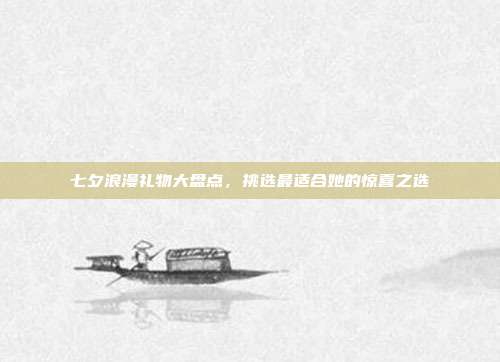 七夕浪漫礼物大盘点，挑选最适合她的惊喜之选