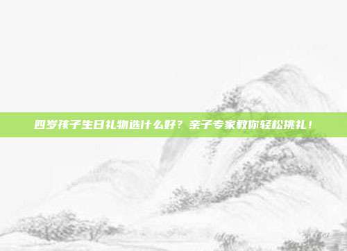 四岁孩子生日礼物选什么好？亲子专家教你轻松挑礼！