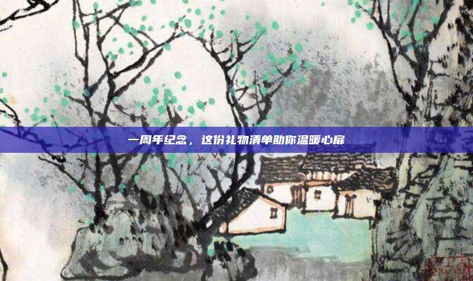 一周年纪念，这份礼物清单助你温暖心扉