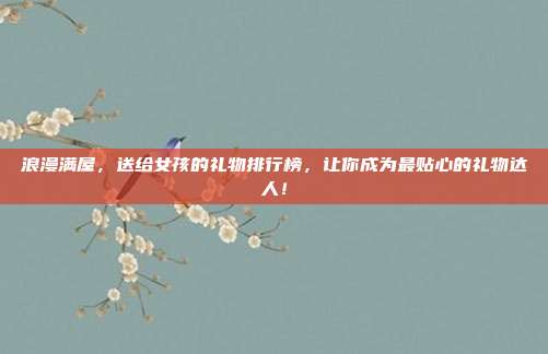 浪漫满屋，送给女孩的礼物排行榜，让你成为最贴心的礼物达人！