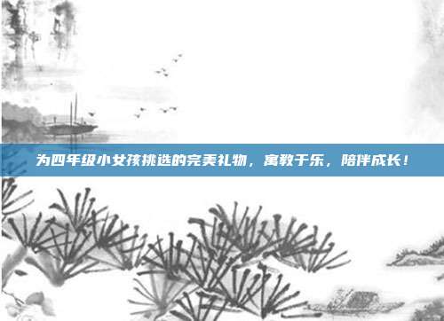 为四年级小女孩挑选的完美礼物，寓教于乐，陪伴成长！