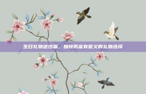 生日礼物送沙漏，独特而富有意义的礼物选择