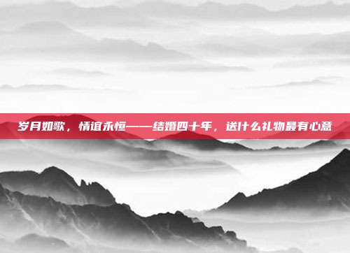 岁月如歌，情谊永恒——结婚四十年，送什么礼物最有心意