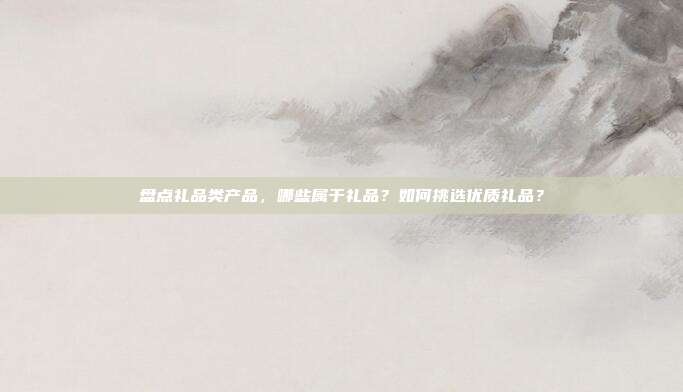 盘点礼品类产品，哪些属于礼品？如何挑选优质礼品？