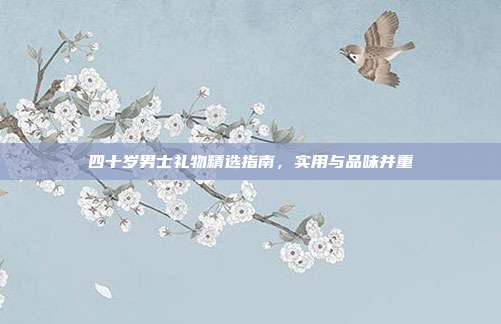 四十岁男士礼物精选指南，实用与品味并重