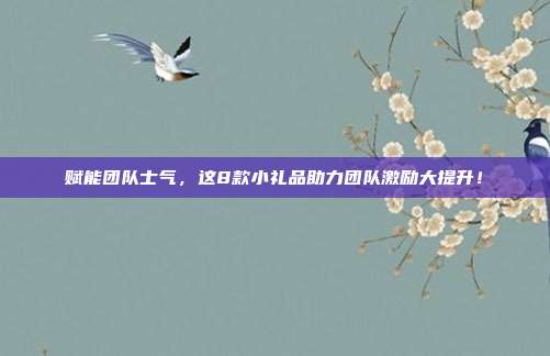 赋能团队士气，这8款小礼品助力团队激励大提升！