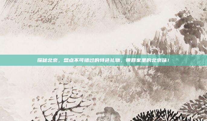 探秘北京，盘点不可错过的特色礼物，带回家里的北京味！