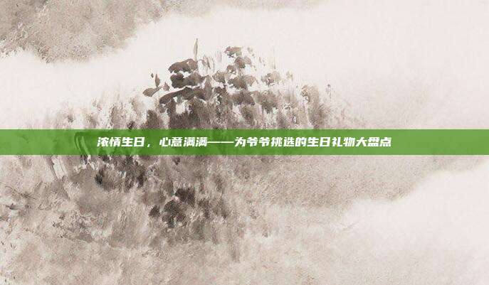浓情生日，心意满满——为爷爷挑选的生日礼物大盘点