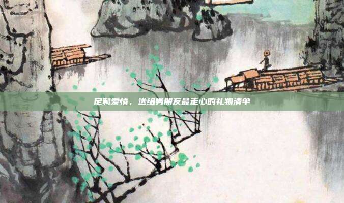 定制爱情，送给男朋友最走心的礼物清单