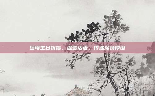 岳母生日祝福，温馨话语，传递深情厚谊