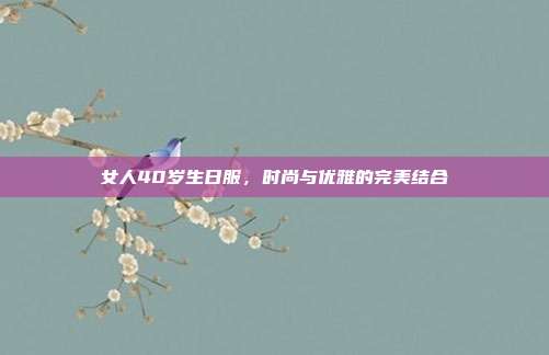 女人40岁生日服，时尚与优雅的完美结合