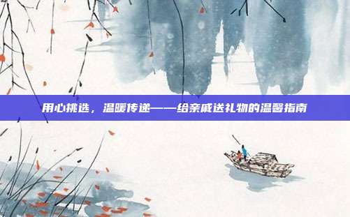 用心挑选，温暖传递——给亲戚送礼物的温馨指南