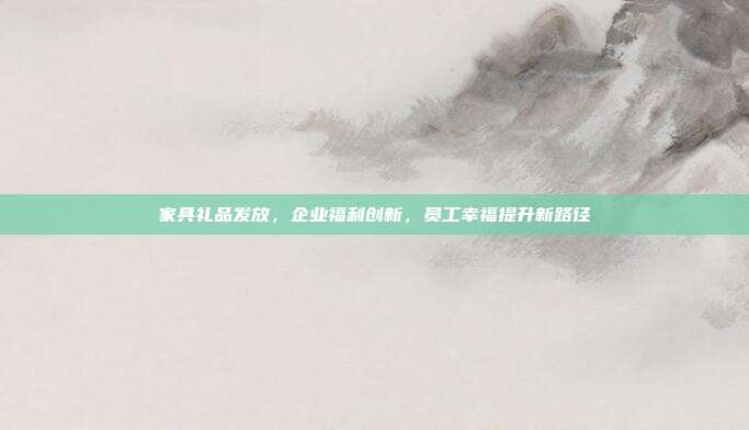 家具礼品发放，企业福利创新，员工幸福提升新路径