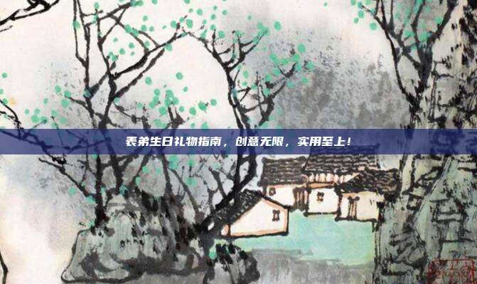表弟生日礼物指南，创意无限，实用至上！