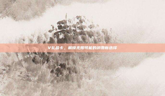 V礼品卡，解锁无限可能的消费新选择