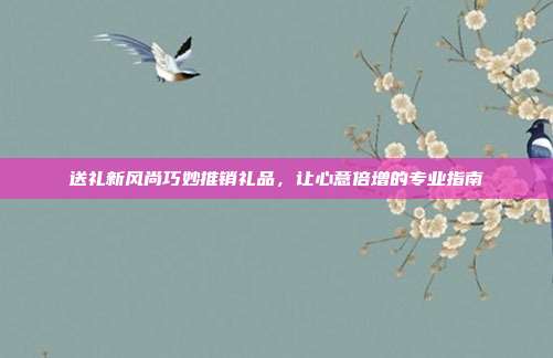 送礼新风尚巧妙推销礼品，让心意倍增的专业指南