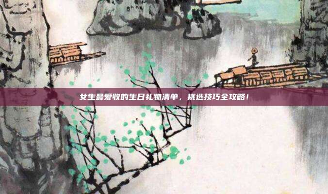 女生最爱收的生日礼物清单，挑选技巧全攻略！