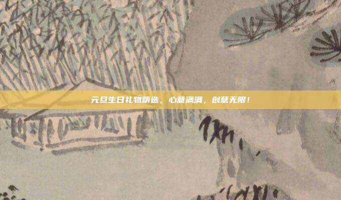 元旦生日礼物精选，心意满满，创意无限！