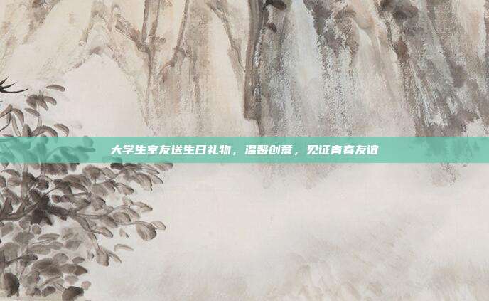 大学生室友送生日礼物，温馨创意，见证青春友谊