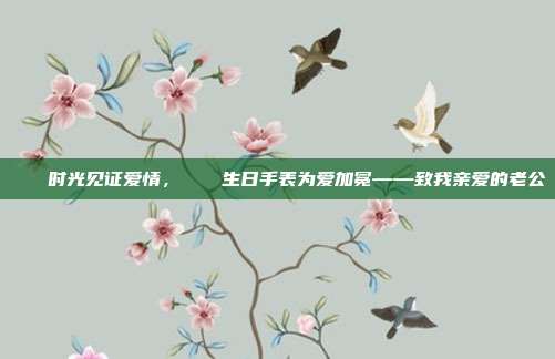 💎时光见证爱情，💕生日手表为爱加冕——致我亲爱的老公