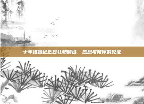 十年结婚纪念日礼物精选，感恩与陪伴的见证