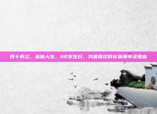 四十而立，品味人生，40岁生日，我最喜欢的礼物清单及理由