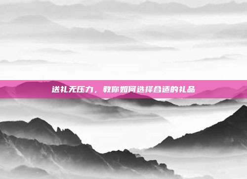 送礼无压力，教你如何选择合适的礼品