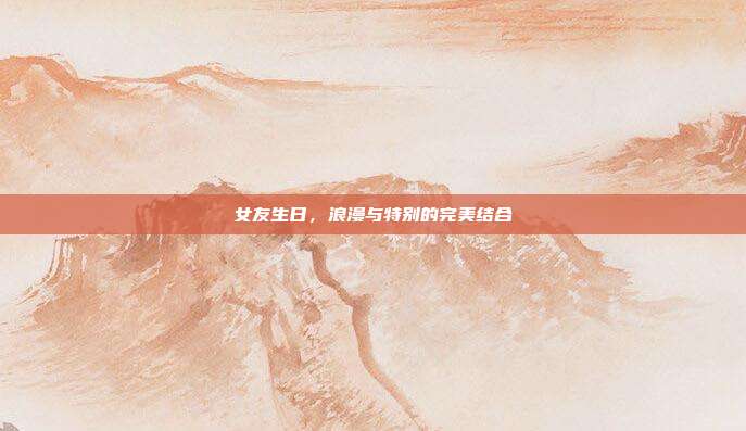 女友生日，浪漫与特别的完美结合