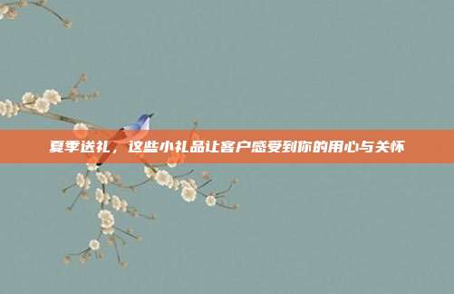 夏季送礼，这些小礼品让客户感受到你的用心与关怀