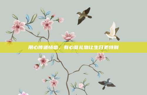 用心传递情感，有心意礼物让生日更特别