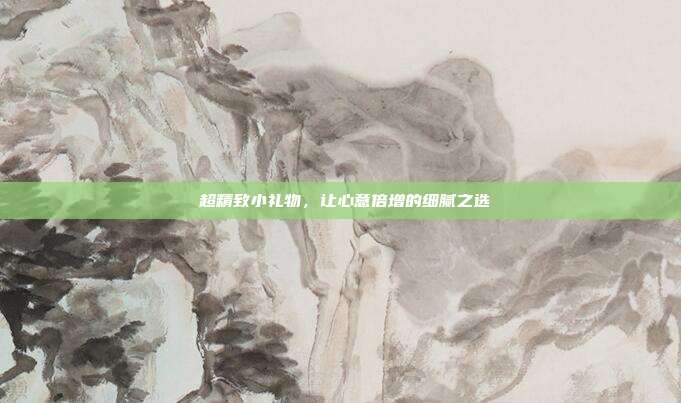 💎 超精致小礼物，让心意倍增的细腻之选 💎
