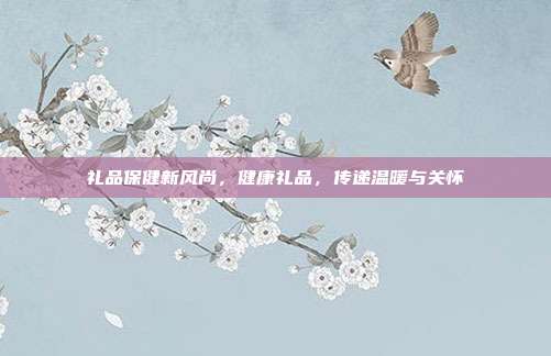 礼品保健新风尚，健康礼品，传递温暖与关怀